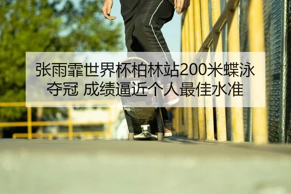 张雨霏世界杯柏林站200米蝶泳夺冠 成绩逼近个人最佳水准